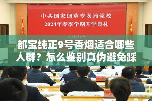 都宝纯正9号香烟适合哪些人群？怎么鉴别真伪避免踩坑？