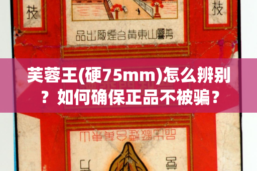 芙蓉王(硬75mm)怎么辨别？如何确保正品不被骗？